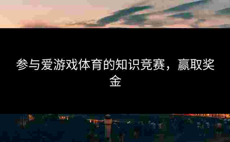 参与爱游戏体育的知识竞赛,赢取奖金 参与爱游戏体育的知识竞赛,赢取奖金