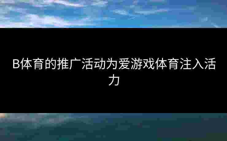 B体育的推广活动为爱游戏体育注入活力