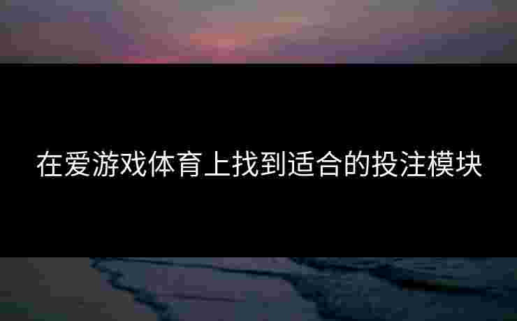 在爱游戏体育上找到适合的投注模块