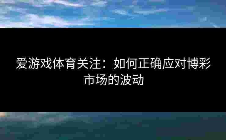 爱游戏体育关注：如何正确应对博彩市场的波动