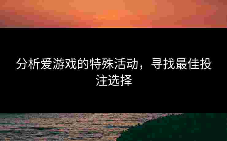 分析爱游戏的特殊活动，寻找最佳投注选择
