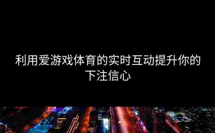 利用爱游戏体育的实时互动提升你的下注信心