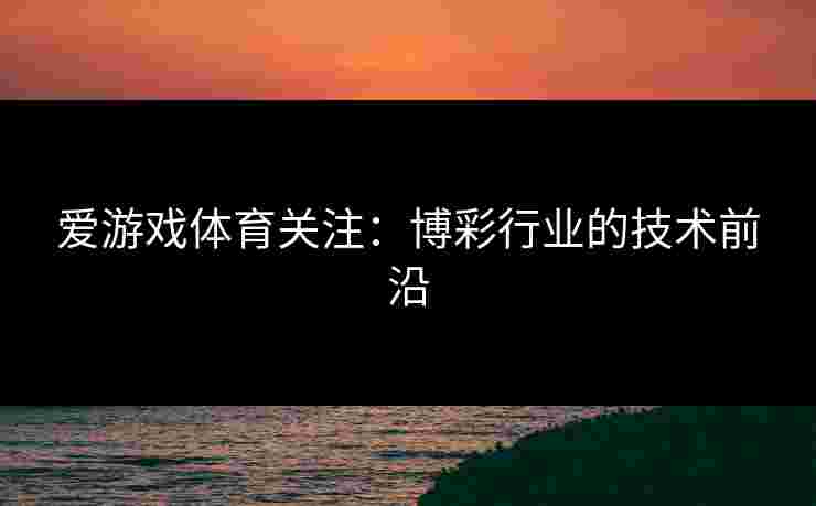 爱游戏体育关注:博彩行业的技术前沿 爱游戏体育关注:博彩行业的技术前沿