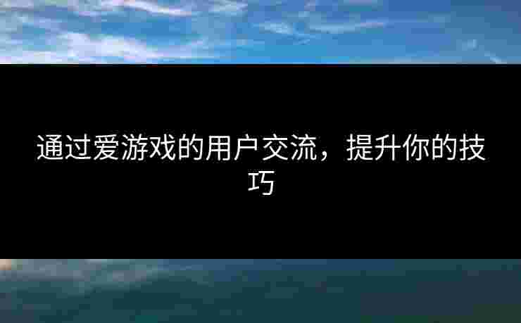 通过爱游戏的用户交流,提升你的技巧 通过爱游戏的用户交流,提升你的技巧
