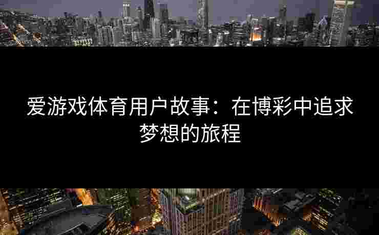 爱游戏体育用户故事:在博彩中追求梦想的旅程 爱游戏体育用户故事:在博彩中追求梦想的旅程