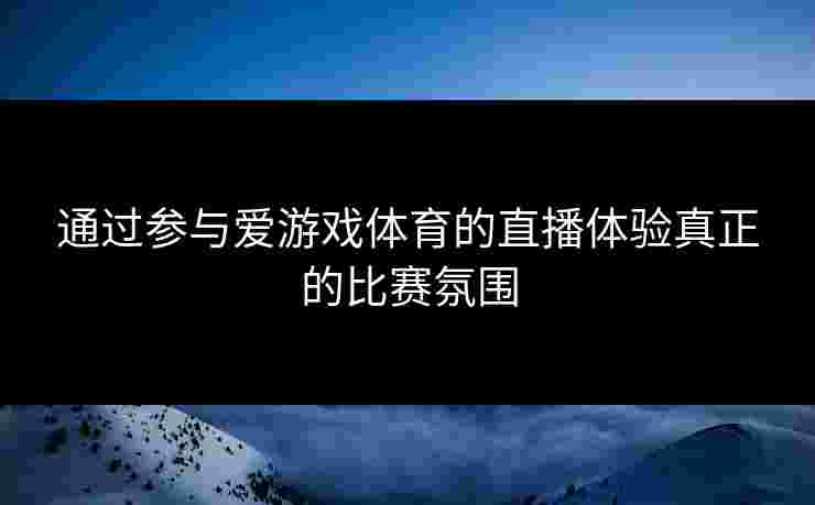 通过参与爱游戏体育的直播体验真正的比赛氛围