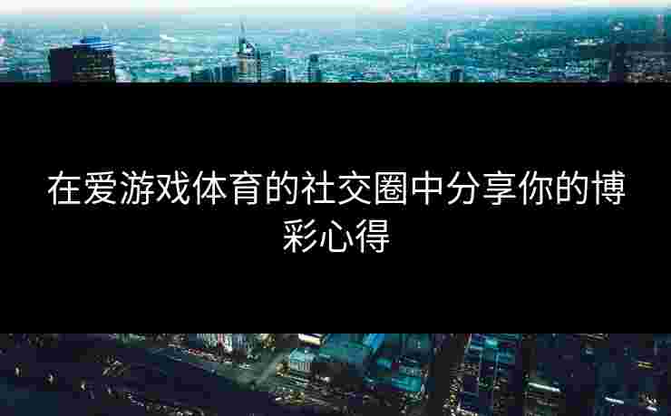在爱游戏体育的社交圈中分享你的博彩心得