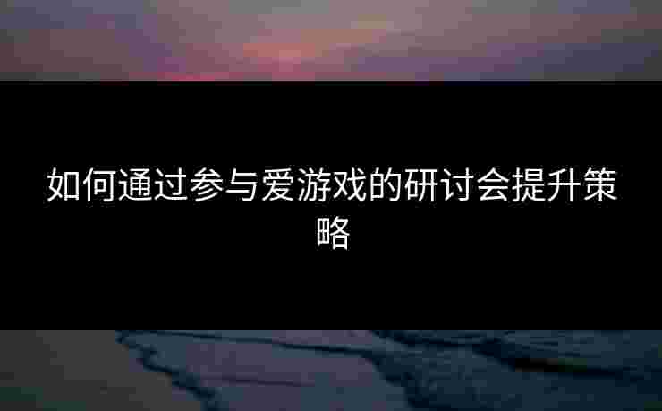 如何通过参与爱游戏的研讨会提升策略