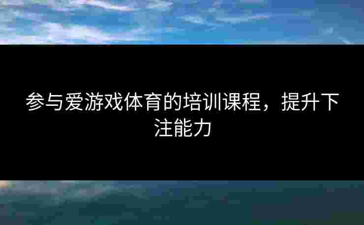 参与爱游戏体育的培训课程，提升下注能力