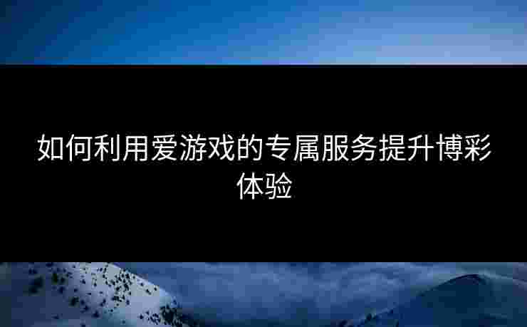 如何利用爱游戏的专属服务提升博彩体验 如何利用爱游戏的专属服务提升博彩体验