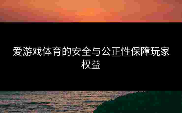 爱游戏体育的安全与公正性保障玩家权益