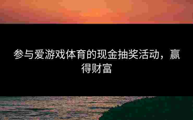 参与爱游戏体育的现金抽奖活动，赢得财富