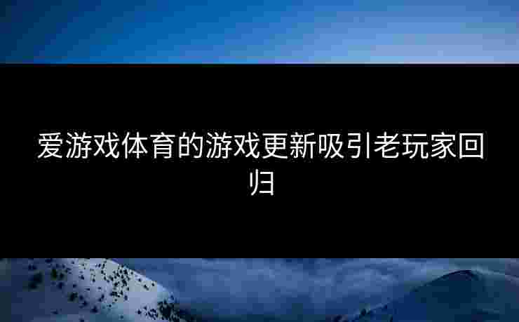 爱游戏体育的游戏更新吸引老玩家回归