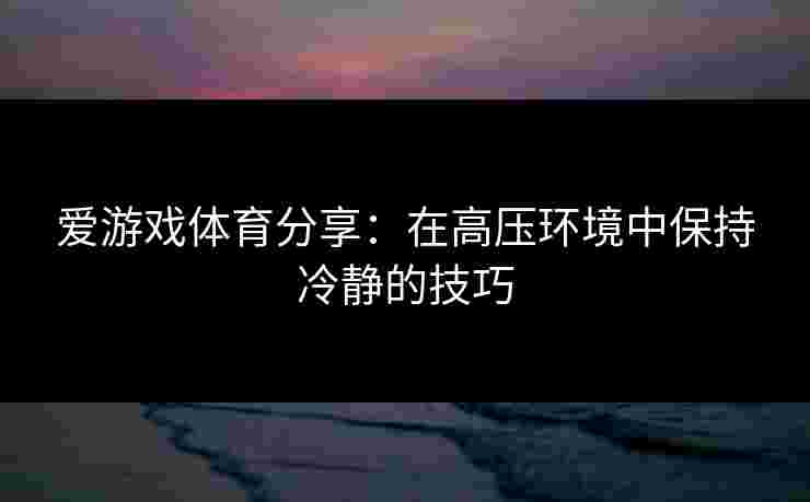 爱游戏体育分享：在高压环境中保持冷静的技巧