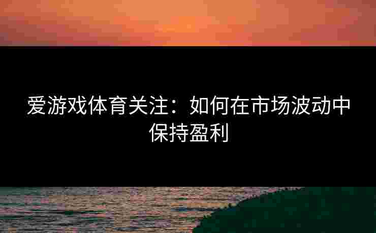 爱游戏体育关注：如何在市场波动中保持盈利
