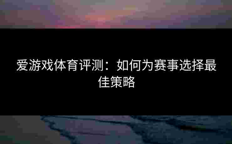 爱游戏体育评测：如何为赛事选择最佳策略