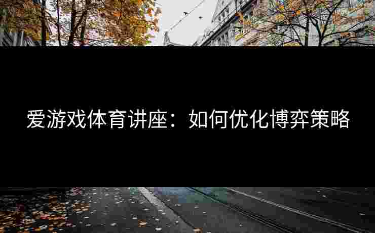 爱游戏体育讲座：如何优化博弈策略