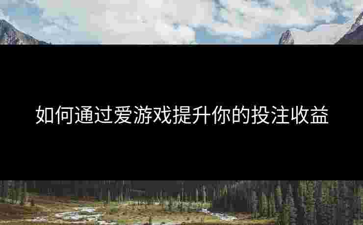 如何通过爱游戏提升你的投注收益