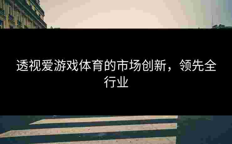 透视爱游戏体育的市场创新，领先全行业