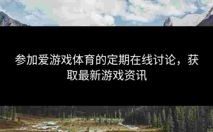 参加爱游戏体育的定期在线讨论，获取最新游戏资讯