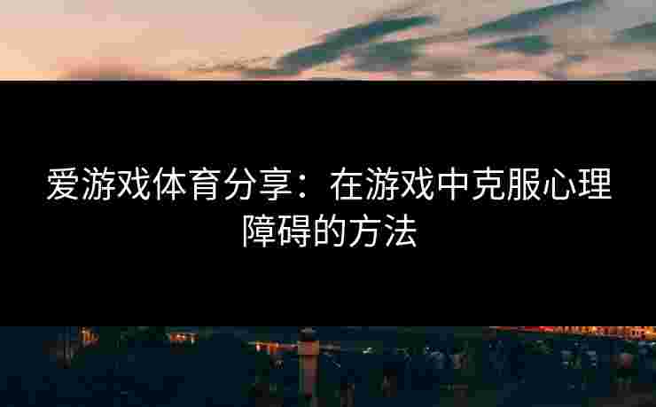 爱游戏体育分享：在游戏中克服心理障碍的方法