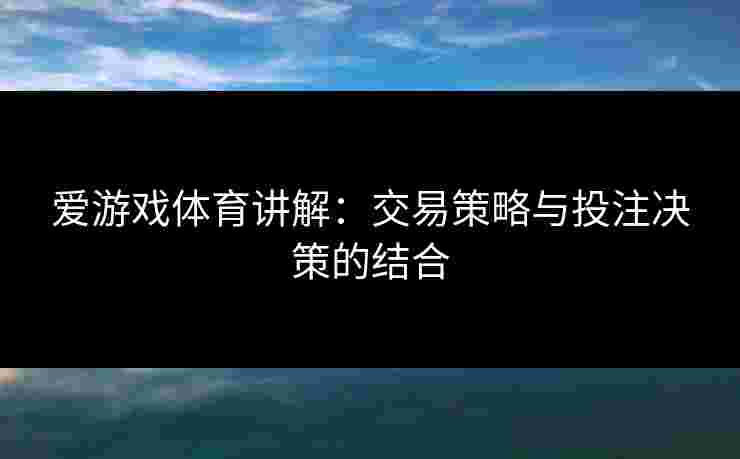 爱游戏体育讲解：交易策略与投注决策的结合