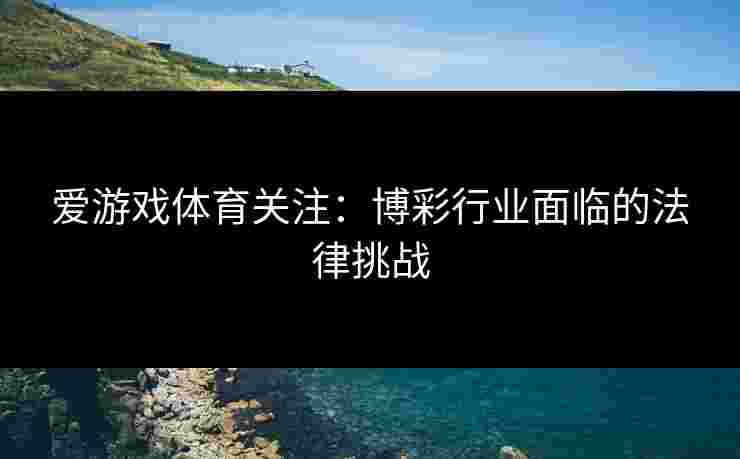 爱游戏体育关注：博彩行业面临的法律挑战