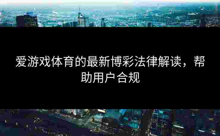 爱游戏体育的最新博彩法律解读，帮助用户合规