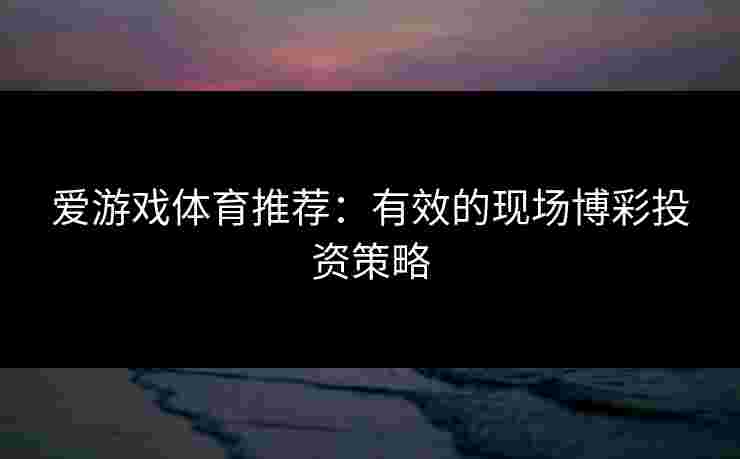 爱游戏体育推荐：有效的现场博彩投资策略