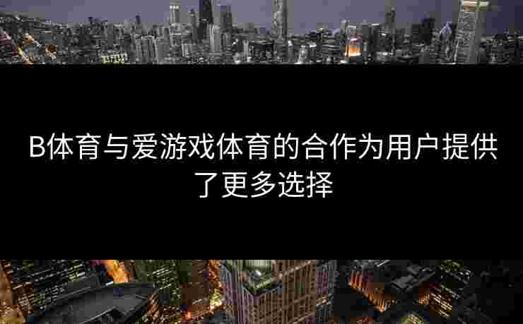 B体育与爱游戏体育的合作为用户提供了更多选择
