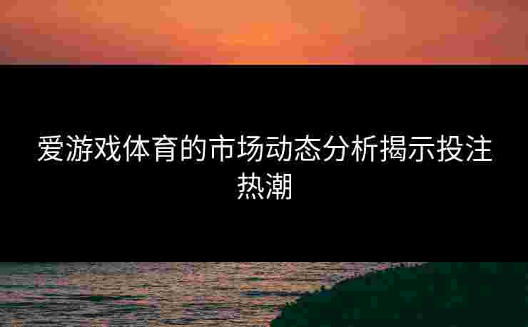 爱游戏体育的市场动态分析揭示投注热潮