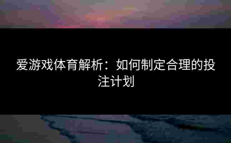 爱游戏体育解析：如何制定合理的投注计划