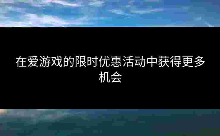在爱游戏的限时优惠活动中获得更多机会