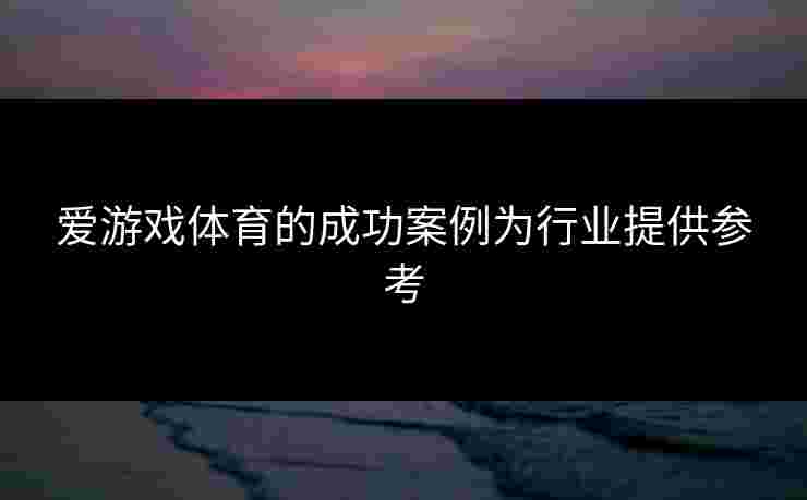 爱游戏体育的成功案例为行业提供参考